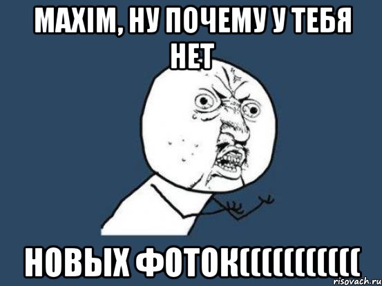 Maxim, ну почему у тебя нет новых фоток(((((((((((, Мем Ну почему