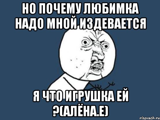 Но почему любимка надо мной издевается Я что игрушка ей ?(аЛЁНА.е), Мем Ну почему