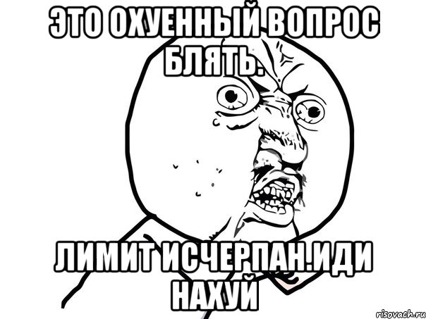 Это охуенный вопрос блять. Лимит исчерпан.Иди нахуй, Мем Ну почему (белый фон)