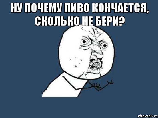 НУ ПОЧЕМУ ПИВО КОНЧАЕТСЯ, СКОЛЬКО НЕ БЕРИ? , Мем Ну почему