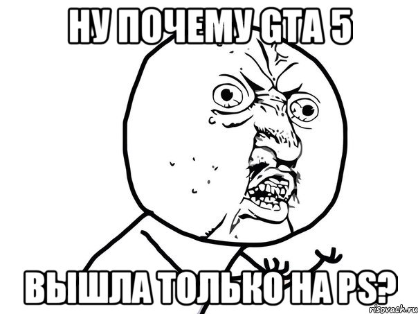 НУ ПОЧЕМУ GTA 5 ВЫШЛА ТОЛЬКО НА PS?, Мем Ну почему (белый фон)