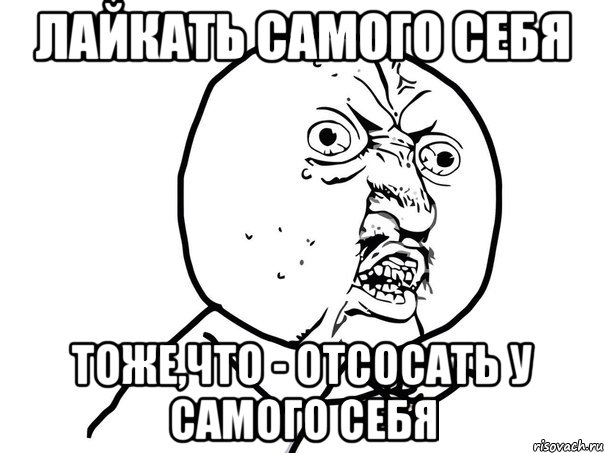 Лайкать самого себя Тоже,что - отсосать у самого себя, Мем Ну почему (белый фон)