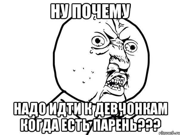 ну почему надо идти к девчонкам когда есть парень???, Мем Ну почему (белый фон)