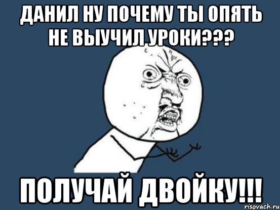 Данил ну почему ты опять не выучил уроки??? Получай двойку!!!, Мем Ну почему