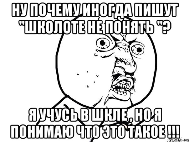 Ну почему иногда пишут "Школоте не понять "? Я учусь в шкле , но я понимаю что это такое !!!, Мем Ну почему (белый фон)