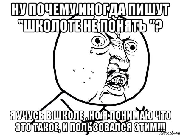 Ну почему иногда пишут "Школоте не понять "? Я учусь в школе , но я понимаю что это такое, и пользовался этим!!!, Мем Ну почему (белый фон)