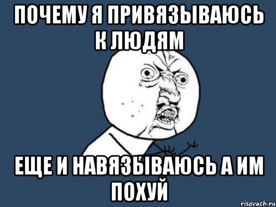 Почему я привязываюсь к людям Еще и навязываюсь А им похуй, Мем Ну почему