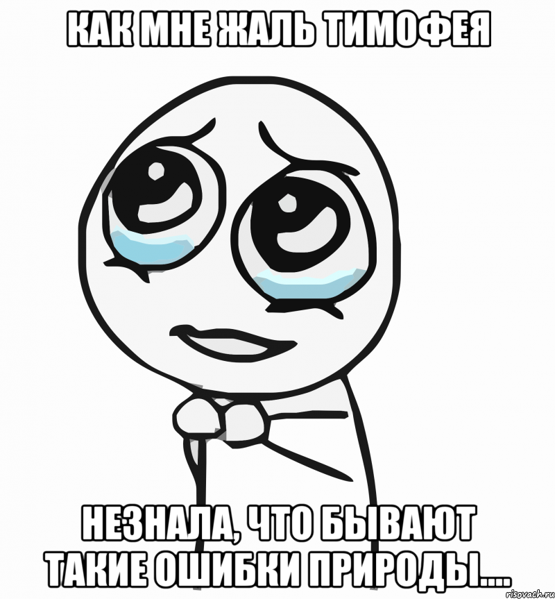 Как мне жаль Тимофея Незнала, что бывают такие ошибки природы...., Мем  ну пожалуйста (please)