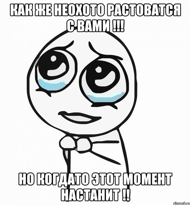 Как же неохото растоватся с вами !!! Но когдато этот момент настанит !!, Мем  ну пожалуйста (please)