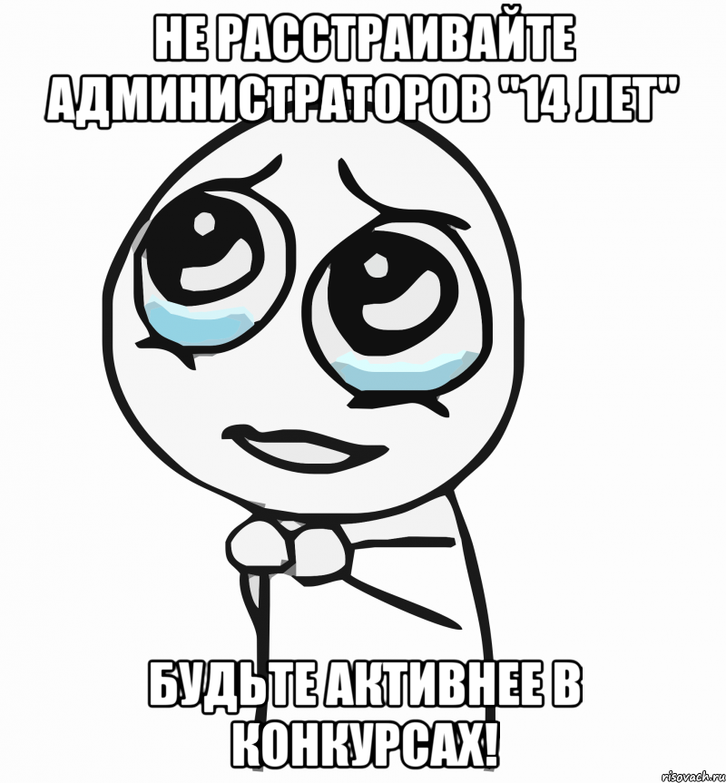 Не расстраивайте администраторов "14 лет" Будьте активнее в конкурсах!, Мем  ну пожалуйста (please)