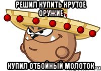 РЕШИЛ КУПИТЬ КРУТОЕ ОРУЖИЕ КУПИЛ ОТБОЙНЫЙ МОЛОТОК