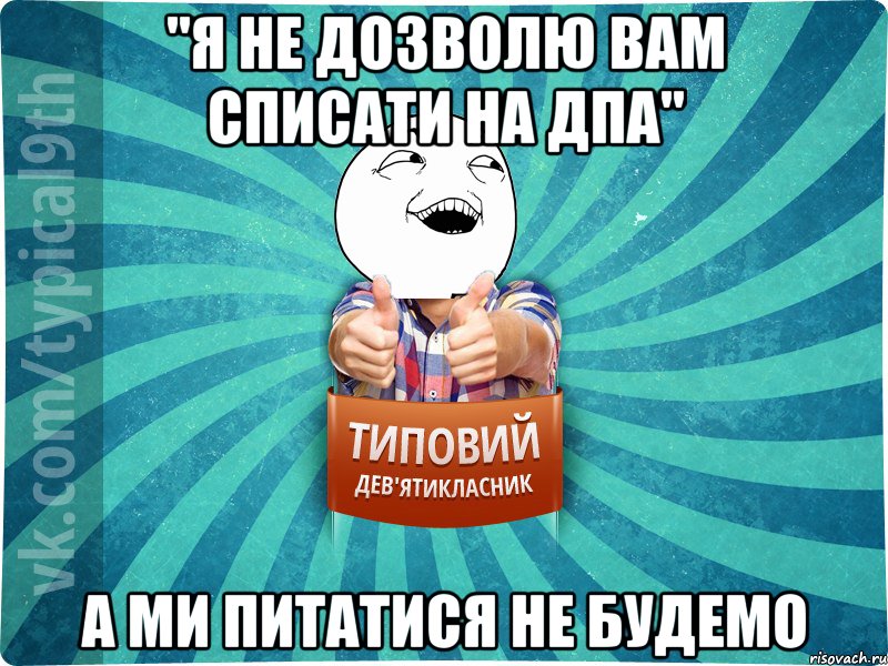 "Я не дозволю вам списати на ДПА" а ми питатися не будемо