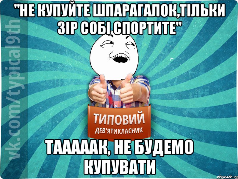 "Не купуйте шпарагалок,тільки зір собі спортите" Тааааак, не будемо купувати