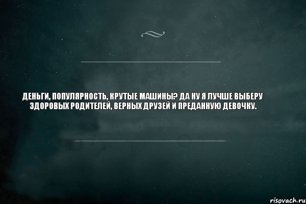 Деньги, популярность, крутые машины? Да ну я лучше выберу здоровых родителей, верных друзей и преданную девочку.