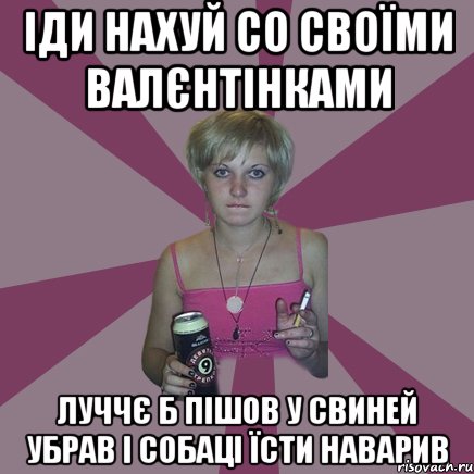 іди нахуй со своїми валєнтінками луччє б пішов у свиней убрав і собаці їсти наварив, Мем Чотка мала