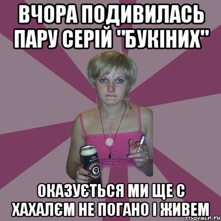 Вчора подивилась пару серій "букіних" оказується ми ще с хахалєм не погано і живем, Мем Чотка мала