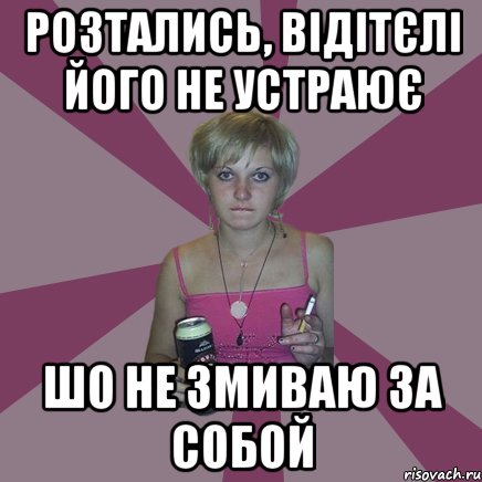 розтались, відітєлі його не устраює шо не змиваю за собой, Мем Чотка мала