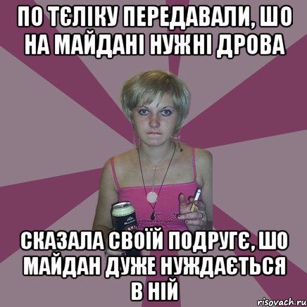 по тєліку передавали, шо на майдані нужні дрова сказала своїй подругє, шо майдан дуже нуждається в ній, Мем Чотка мала