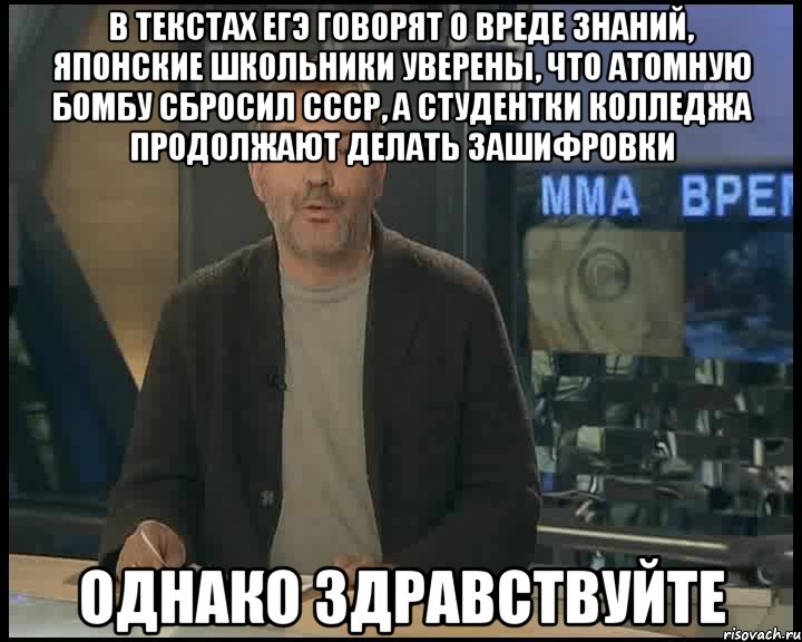 В ТЕКСТАХ ЕГЭ ГОВОРЯТ О ВРЕДЕ ЗНАНИЙ, ЯПОНСКИЕ ШКОЛЬНИКИ УВЕРЕНЫ, ЧТО АТОМНУЮ БОМБУ СБРОСИЛ СССР, А СТУДЕНТКИ КОЛЛЕДЖА ПРОДОЛЖАЮТ ДЕЛАТЬ ЗАШИФРОВКИ ОДНАКО ЗДРАВСТВУЙТЕ, Мем Однако Здравствуйте