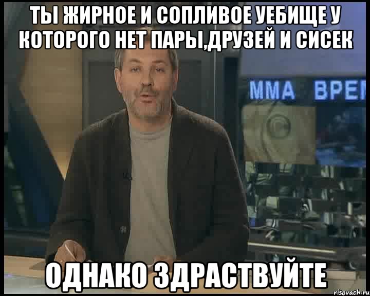 ты жирное и сопливое уебище у которого нет пары,друзей и сисек однако здраствуйте, Мем Однако Здравствуйте