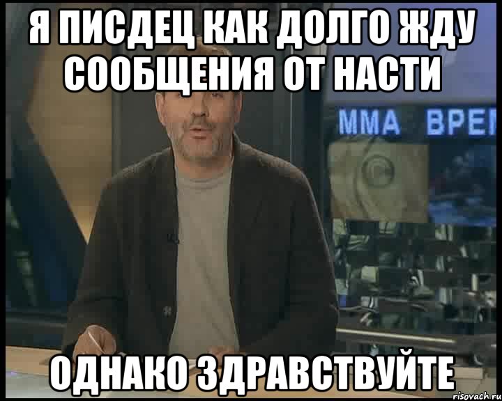 Я ПИСДЕЦ КАК ДОЛГО ЖДУ СООБЩЕНИЯ ОТ НАСТИ ОДНАКО ЗДРАВСТВУЙТЕ, Мем Однако Здравствуйте