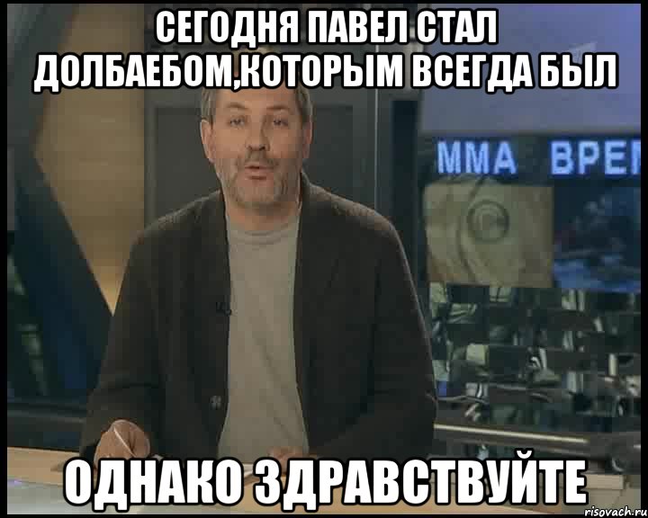 Сегодня Павел стал долбаебом,которым всегда был Однако здравствуйте, Мем Однако Здравствуйте