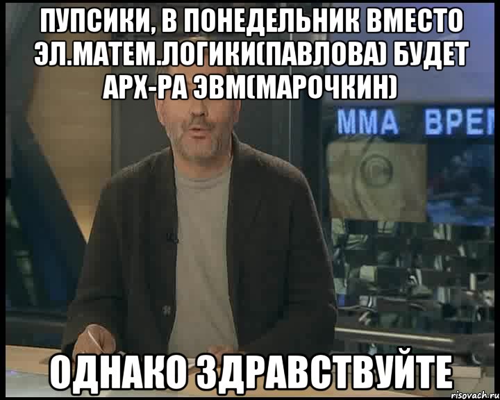 Пупсики, в понедельник вместо Эл.матем.логики(Павлова) будет Арх-ра ЭВМ(Марочкин) однако здравствуйте, Мем Однако Здравствуйте