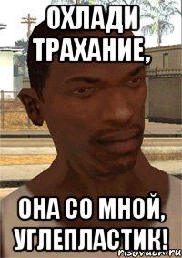 Охлади трахание, Она со мной, углепластик!