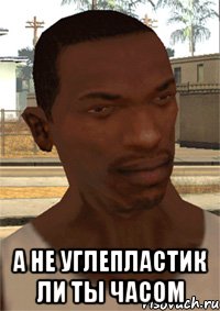  А НЕ УГЛЕПЛАСТИК ЛИ ТЫ ЧАСОМ