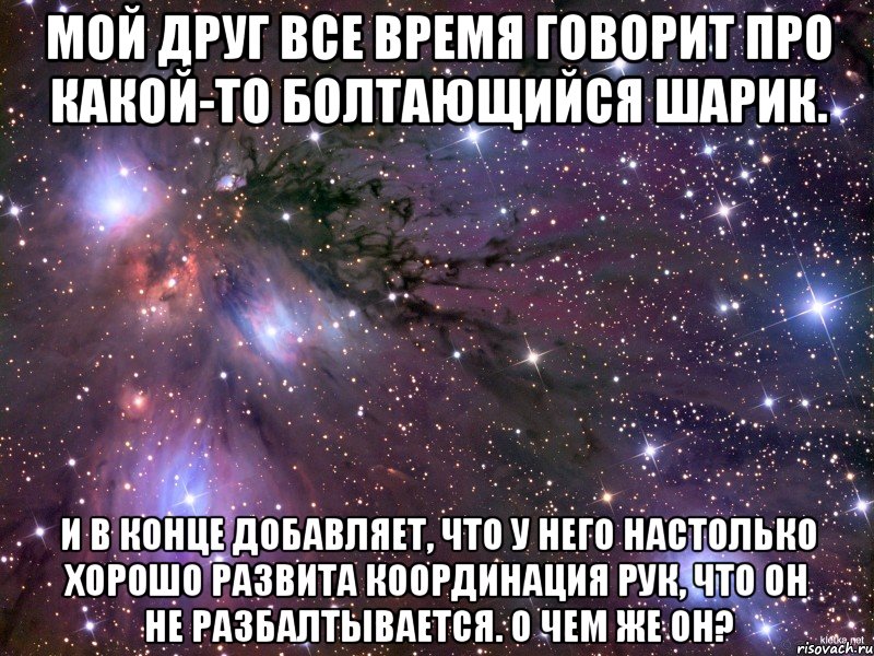 Мой друг все время говорит про какой-то болтающийся шарик. И в конце добавляет, что у него настолько хорошо развита координация рук, что он не разбалтывается. О чем же он?, Мем Космос