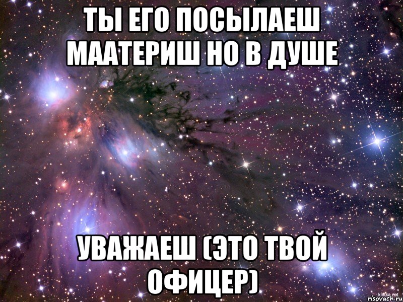 ты его посылаеш маатериш но в душе уважаеш (это твой офицер), Мем Космос