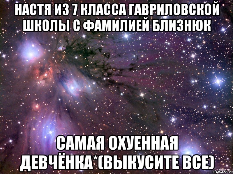 Настя из 7 класса Гавриловской школы с фамилией Близнюк самая охуенная девчёнка*(выкусите все), Мем Космос