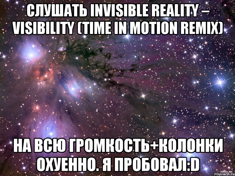 Слушать Invisible Reality – Visibility (Time In Motion Remix) на всю громкость+колонки охуенно. Я пробовал:D, Мем Космос