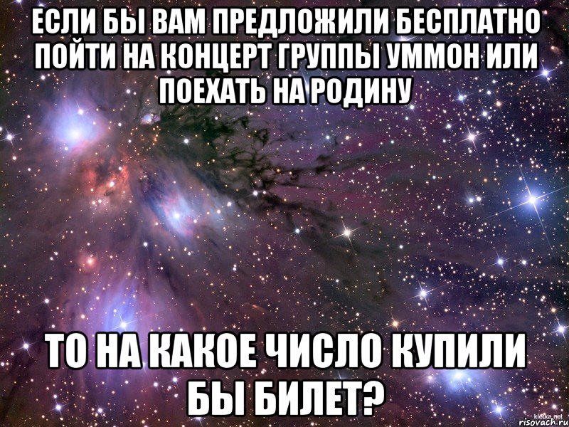 если бы вам предложили бесплатно пойти на концерт группы Уммон или поехать на родину то на какое число купили бы билет?, Мем Космос