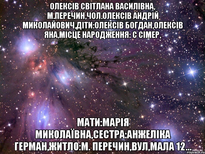 олексів світлана василівна, м.Перечин,Чол.Олексів андрій миколайович,Діти:Олексів богдан,Олексів яна,Місце народження: С Сімер, Мати:Марія миколаївна,Сестра:Анжеліка Герман,Житло:М. Перечин,Вул,Мала 12..., Мем Космос