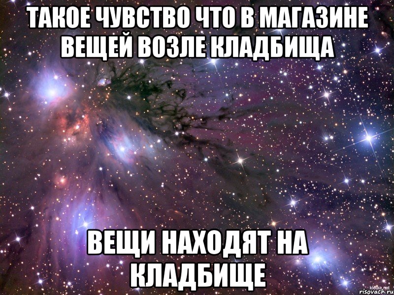 такое чувство что в магазине вещей возле кладбища вещи находят на кладбище, Мем Космос