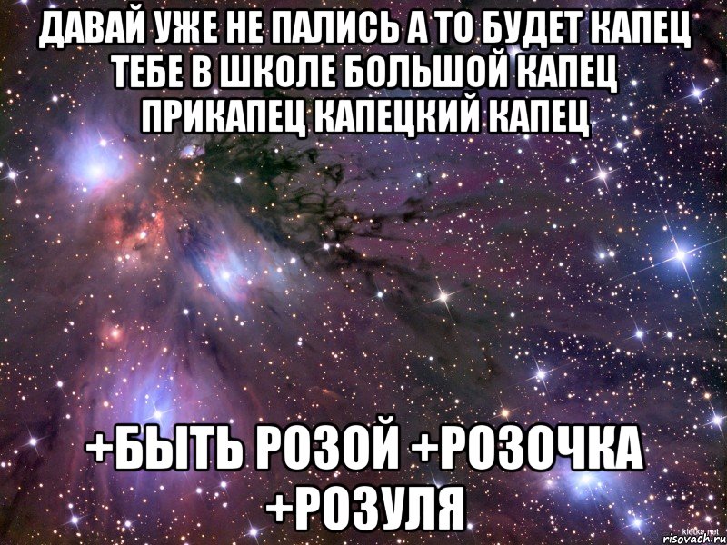 давай уже не пались а то будет капец тебе в школе большой капец прикапец капецкий капец +быть Розой +Розочка +Розуля, Мем Космос