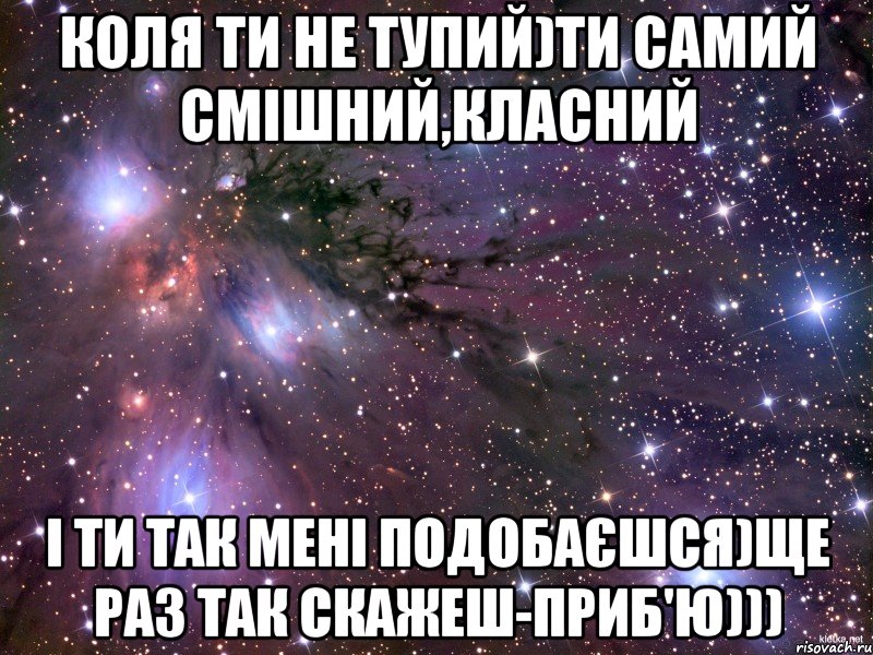 Коля ти не тупий)Ти самий смішний,класний і ти так мені подобаєшся)Ще раз так скажеш-приб'ю))), Мем Космос