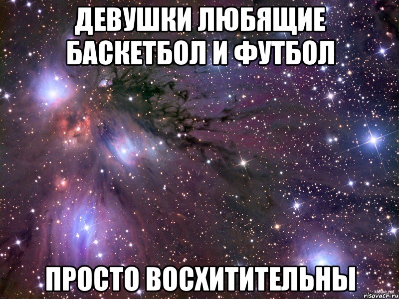 ДЕВУШКИ ЛЮБЯЩИЕ БАСКЕТБОЛ И ФУТБОЛ ПРОСТО ВОСХИТИТЕЛЬНЫ, Мем Космос