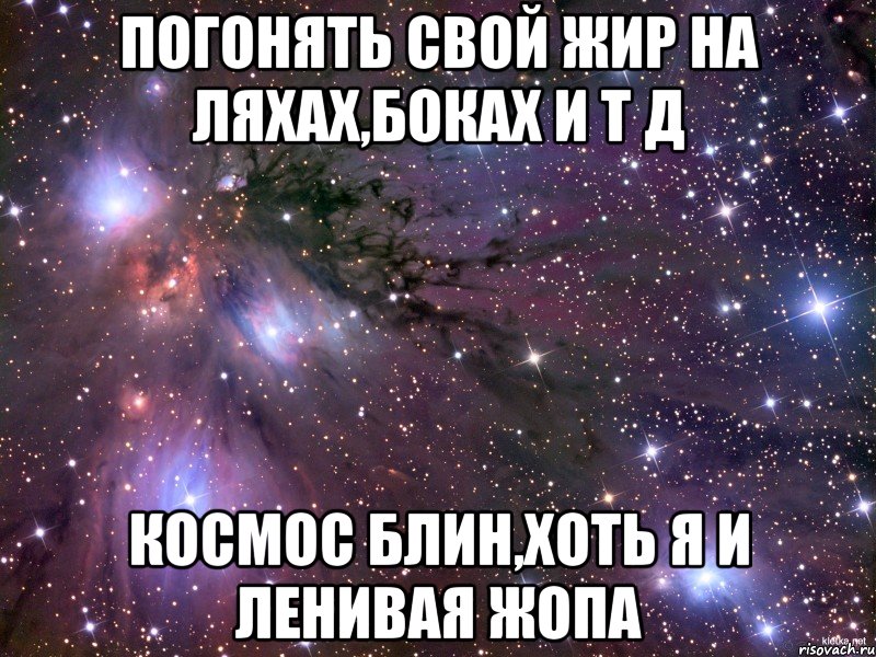 Погонять свой жир на ляхах,боках и т д Космос блин,хоть я и ленивая жопа, Мем Космос