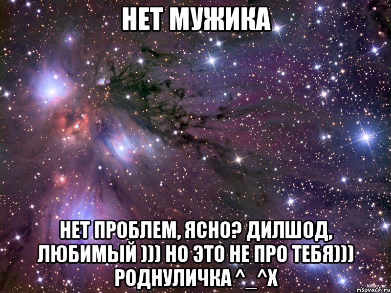 Нет мужика Нет проблем, ясно? Дилшод, любимый ))) Но это не про тебя))) Роднуличка ^_^X, Мем Космос