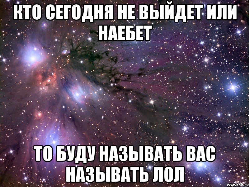 Кто сегодня не выйдет или наебет то буду называть вас называть ЛОЛ, Мем Космос