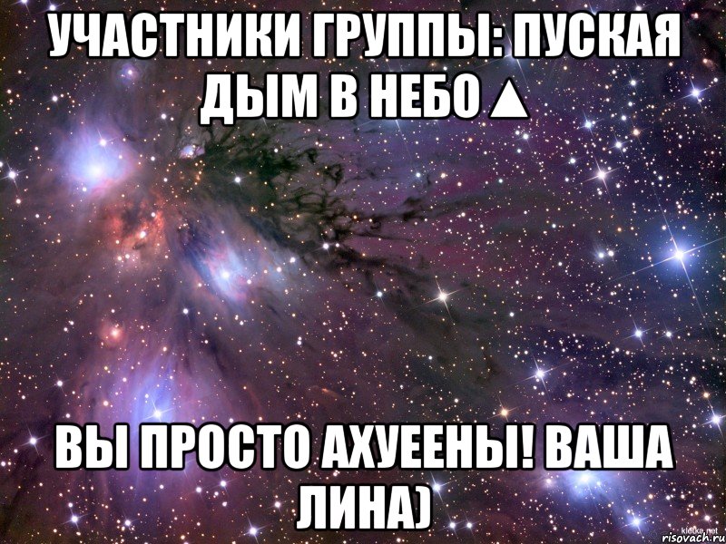 Участники группы: Пуская дым в небо▲ Вы просто ахуеены! ваша Лина), Мем Космос