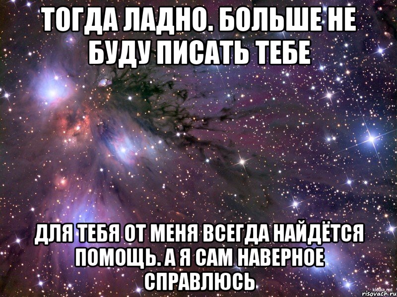 Тогда ладно. Больше не буду писать тебе Для тебя от меня всегда найдётся помощь. А я сам наверное справлюсь, Мем Космос