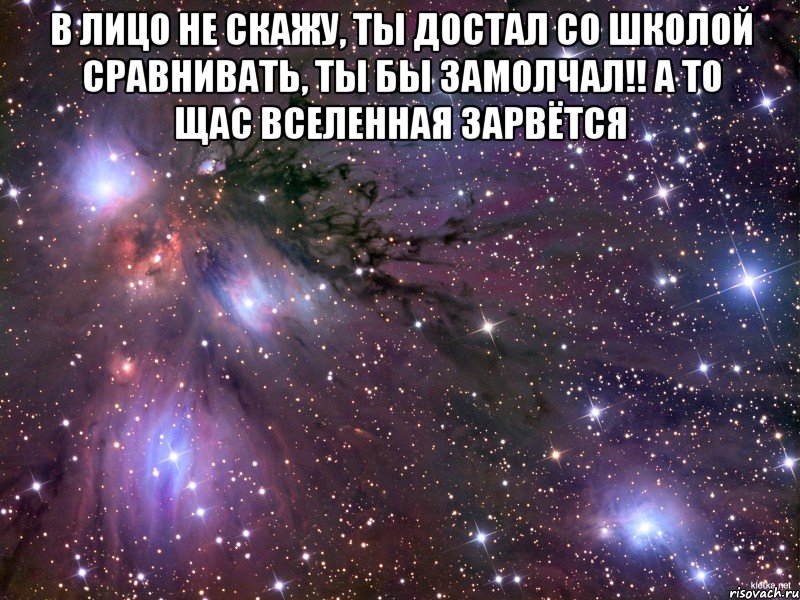 В лицо не скажу, ты достал со школой сравнивать, ты бы замолчал!! А то щас вселенная зарвётся , Мем Космос