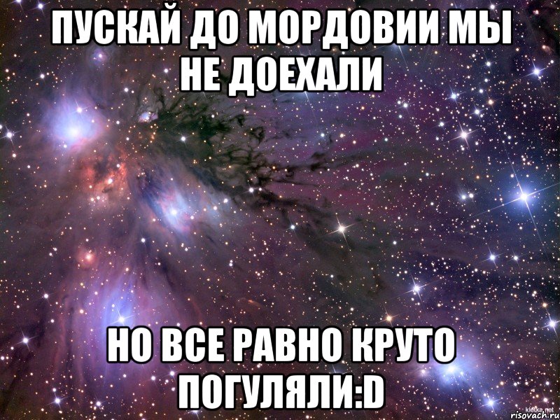 Пускай до Мордовии мы не доехали Но все равно круто погуляли:D