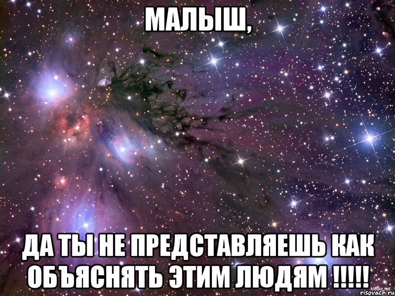 Малыш, да ты не представляешь как объяснять этим людям !!!!!
