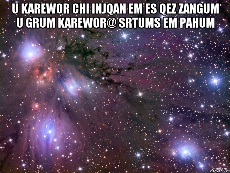 u karewor chi injqan em es qez zangum u grum karewor@ srtums em pahum 