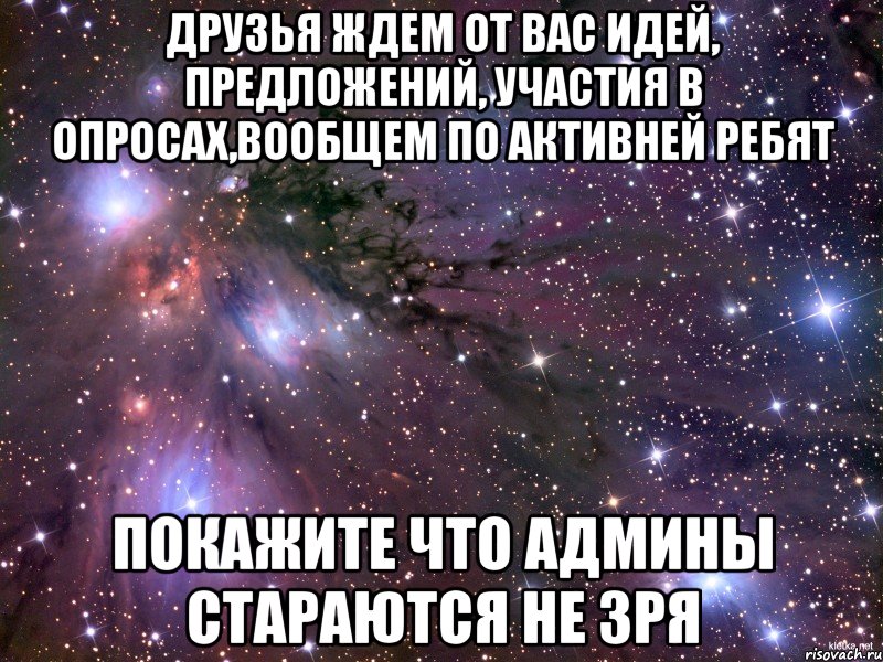Друзья ждем от вас идей, предложений, участия в опросах,вообщем по активней ребят покажите что админы стараются не зря