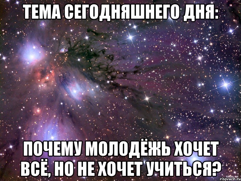 ТЕМА СЕГОДНЯШНЕГО ДНЯ: ПОЧЕМУ МОЛОДЁЖЬ ХОЧЕТ ВСЁ, НО НЕ ХОЧЕТ УЧИТЬСЯ?